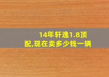 14年轩逸1.8顶配,现在卖多少钱一辆