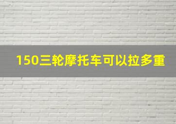 150三轮摩托车可以拉多重