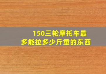 150三轮摩托车最多能拉多少斤重的东西