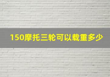 150摩托三轮可以载重多少