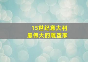 15世纪意大利最伟大的雕塑家