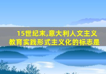 15世纪末,意大利人文主义教育实践形式主义化的标志是