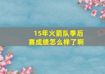 15年火箭队季后赛成绩怎么样了啊