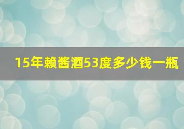 15年赖酱酒53度多少钱一瓶