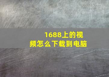 1688上的视频怎么下载到电脑