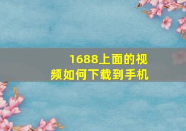 1688上面的视频如何下载到手机