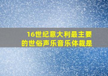 16世纪意大利最主要的世俗声乐音乐体裁是