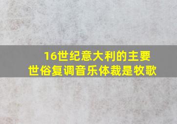 16世纪意大利的主要世俗复调音乐体裁是牧歌