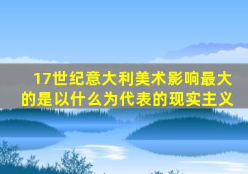 17世纪意大利美术影响最大的是以什么为代表的现实主义