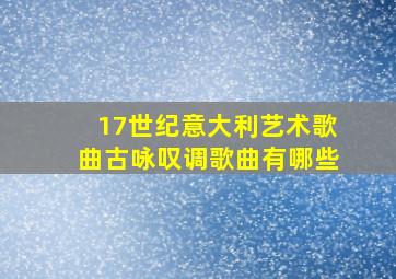 17世纪意大利艺术歌曲古咏叹调歌曲有哪些