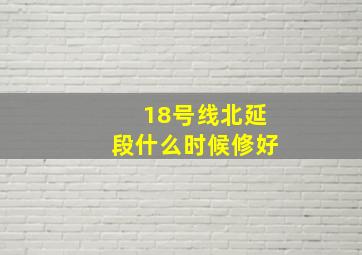 18号线北延段什么时候修好