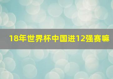 18年世界杯中国进12强赛嘛