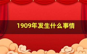 1909年发生什么事情