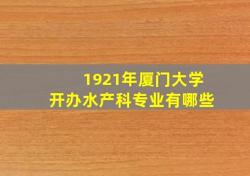 1921年厦门大学开办水产科专业有哪些