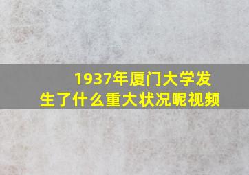 1937年厦门大学发生了什么重大状况呢视频