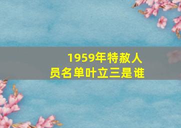 1959年特赦人员名单叶立三是谁