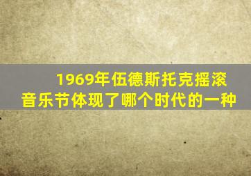 1969年伍德斯托克摇滚音乐节体现了哪个时代的一种