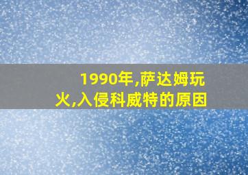 1990年,萨达姆玩火,入侵科威特的原因