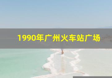 1990年广州火车站广场