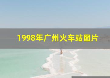 1998年广州火车站图片