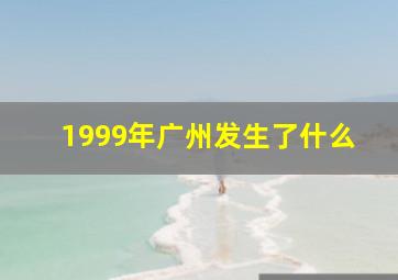 1999年广州发生了什么