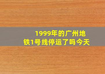 1999年的广州地铁1号线停运了吗今天