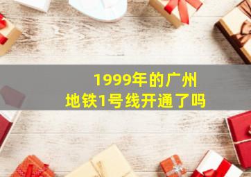 1999年的广州地铁1号线开通了吗