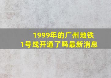 1999年的广州地铁1号线开通了吗最新消息