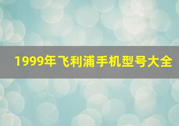 1999年飞利浦手机型号大全