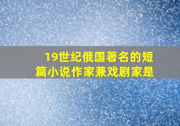 19世纪俄国著名的短篇小说作家兼戏剧家是