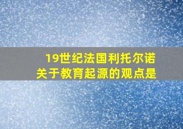 19世纪法国利托尔诺关于教育起源的观点是