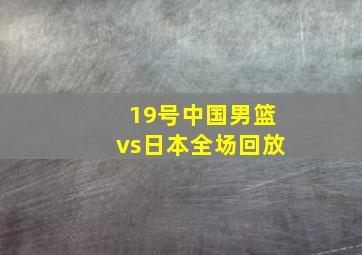 19号中国男篮vs日本全场回放