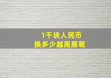 1千块人民币换多少越南盾呢