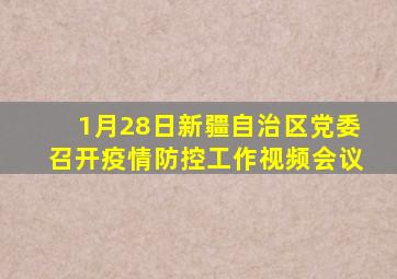 1月28日新疆自治区党委召开疫情防控工作视频会议