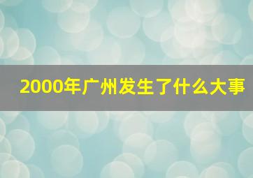 2000年广州发生了什么大事