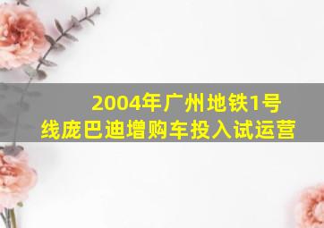 2004年广州地铁1号线庞巴迪增购车投入试运营