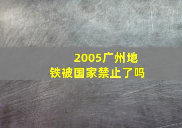 2005广州地铁被国家禁止了吗