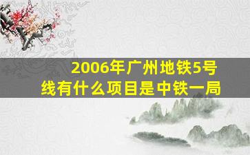 2006年广州地铁5号线有什么项目是中铁一局