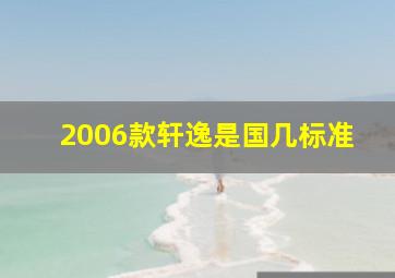 2006款轩逸是国几标准