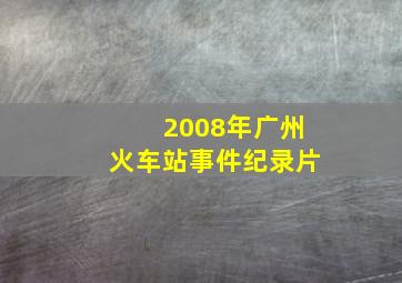 2008年广州火车站事件纪录片