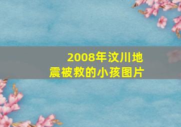 2008年汶川地震被救的小孩图片