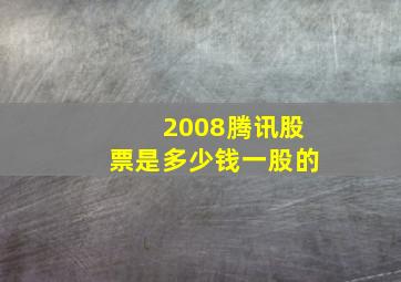 2008腾讯股票是多少钱一股的