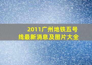 2011广州地铁五号线最新消息及图片大全