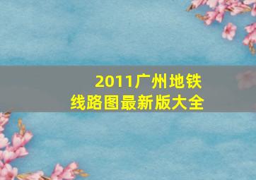 2011广州地铁线路图最新版大全