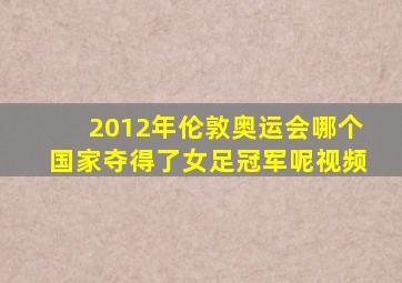 2012年伦敦奥运会哪个国家夺得了女足冠军呢视频