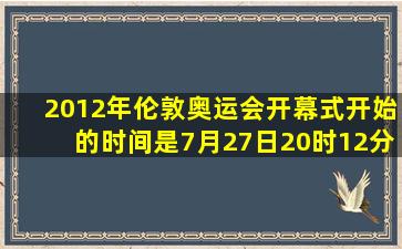 2012年伦敦奥运会开幕式开始的时间是7月27日20时12分