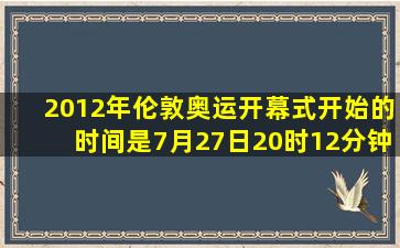 2012年伦敦奥运开幕式开始的时间是7月27日20时12分钟