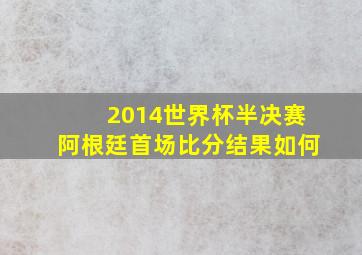 2014世界杯半决赛阿根廷首场比分结果如何