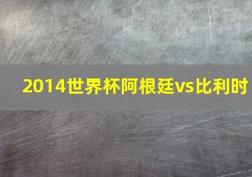 2014世界杯阿根廷vs比利时