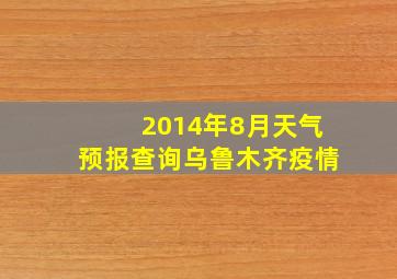 2014年8月天气预报查询乌鲁木齐疫情